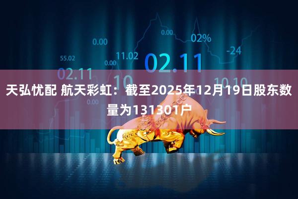 天弘忧配 航天彩虹：截至2025年12月19日股东数量为131301户