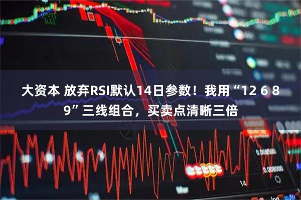 大资本 放弃RSI默认14日参数！我用“12 6 89”三线组合，买卖点清晰三倍