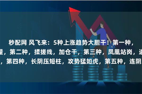 秒配网 风飞来：5种上涨趋势大胆干！第一种，底量过顶量，上涨无限量，第二种，揉搓线，加仓干，第三种，凤凰站岗，进场就连阳，第四种，长阴压短柱，攻势猛如虎，第五种，连阴双倍，上涨翻倍。#股市奇迹分享# #