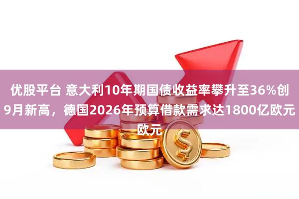 优股平台 意大利10年期国债收益率攀升至36%创9月新高，德国2026年预算借款需求达1800亿欧元