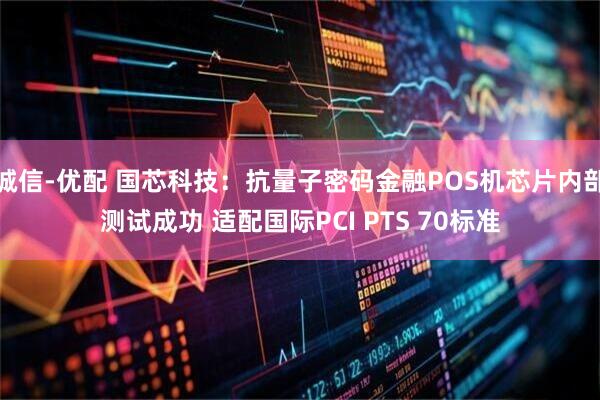 诚信-优配 国芯科技：抗量子密码金融POS机芯片内部测试成功 适配国际PCI PTS 70标准