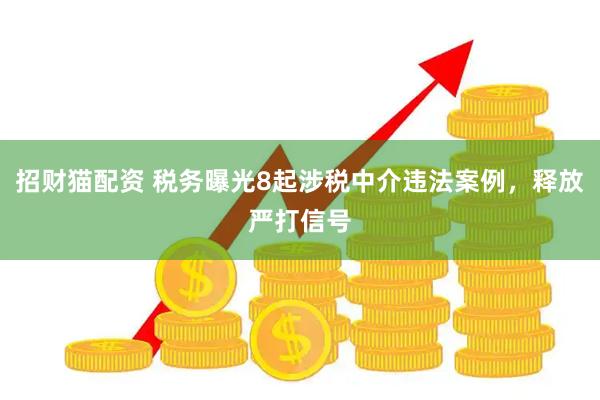 招财猫配资 税务曝光8起涉税中介违法案例，释放严打信号