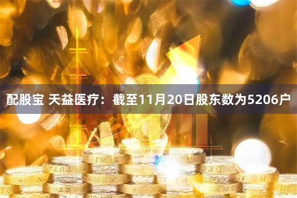 配股宝 天益医疗：截至11月20日股东数为5206户