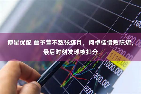 博星优配 覃予萱不敌张缤月，何卓佳惜败陈熠，最后时刻发球被扣分