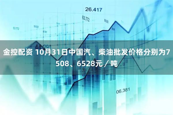 金控配资 10月31日中国汽、柴油批发价格分别为7508、6528元／吨