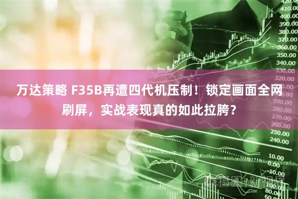 万达策略 F35B再遭四代机压制！锁定画面全网刷屏，实战表现真的如此拉胯？