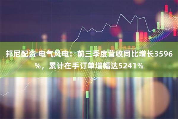 邦尼配资 电气风电：前三季度营收同比增长3596%，累计在手订单增幅达5241%