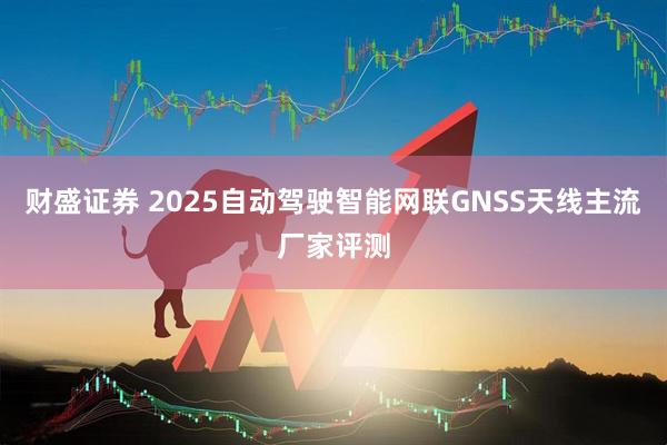 财盛证券 2025自动驾驶智能网联GNSS天线主流厂家评测