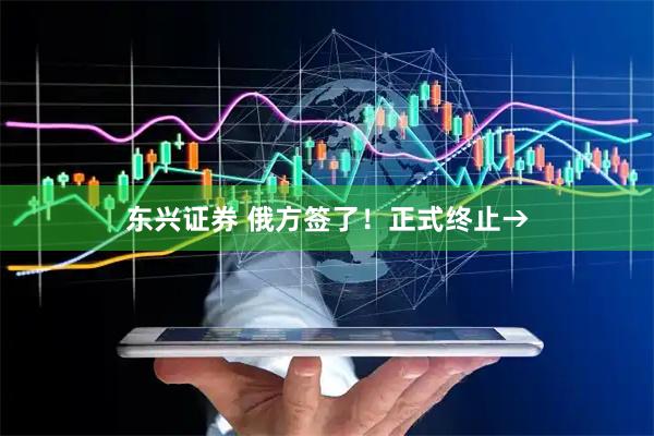 东兴证券 俄方签了！正式终止→