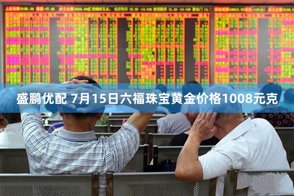 盛鹏优配 7月15日六福珠宝黄金价格1008元克