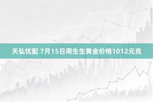 天弘忧配 7月15日周生生黄金价格1012元克